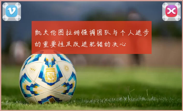 凯夫伦图拉姆强调团队与个人进步的重要性及改进犯错的决心