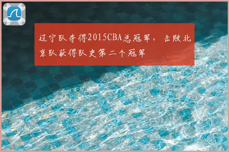 辽宁队夺得2015CBA总冠军，击败北京队获得队史第二个冠军