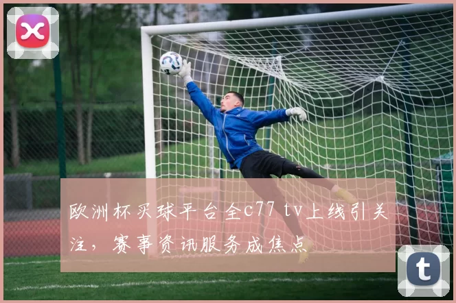 欧洲杯买球平台全c77 tv上线引关注,赛事资讯服务成焦点