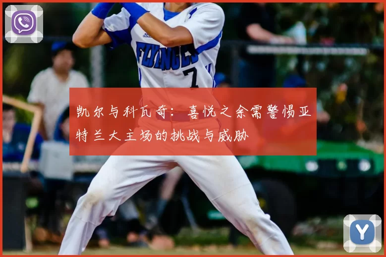 凯尔与科瓦奇:喜悦之余需警惕亚特兰大主场的挑战与威胁
