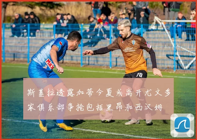 斯基拉透露加蒂今夏或离开尤文多家俱乐部争抢包括里昂和西汉姆
