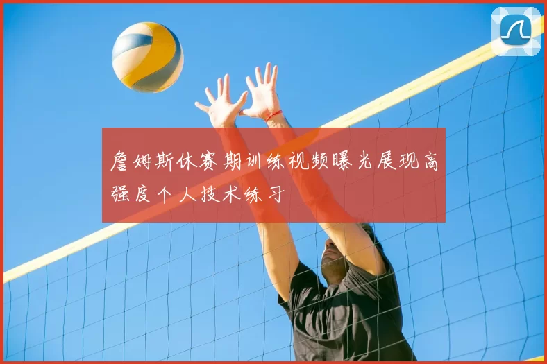 詹姆斯休赛期训练视频曝光展现高强度个人技术练习