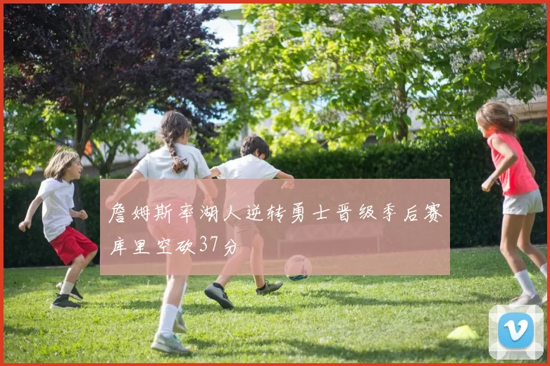 詹姆斯率湖人逆转勇士晋级季后赛库里空砍37分