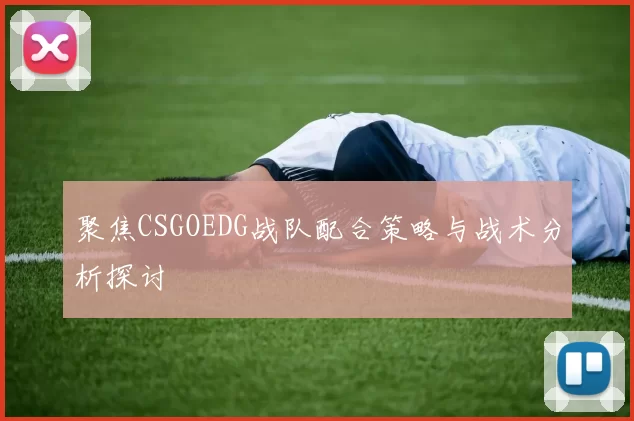 聚焦CSGOEDG战队配合策略与战术分析探讨