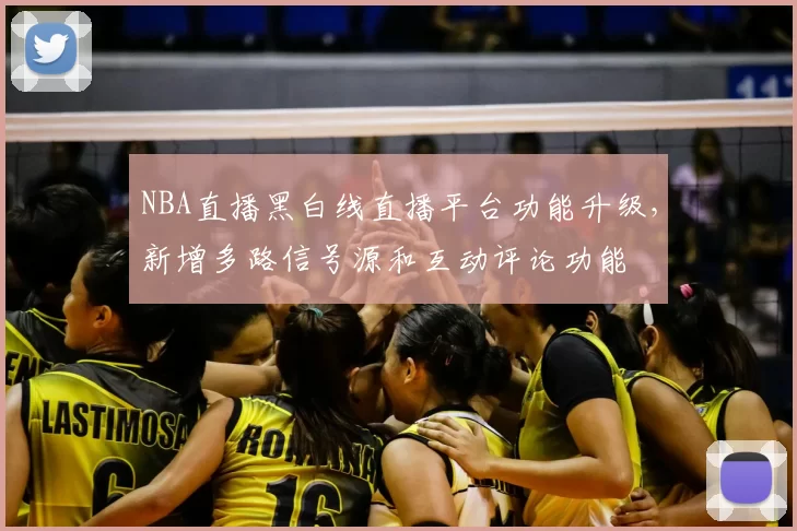 NBA直播黑白线直播平台功能升级，新增多路信号源和互动评论功能