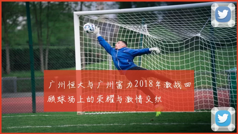 广州恒大与广州富力2018年激战回顾球场上的荣耀与激情交织