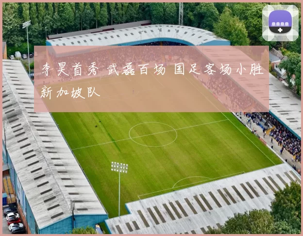 李昊首秀 武磊百场 国足客场小胜新加坡队