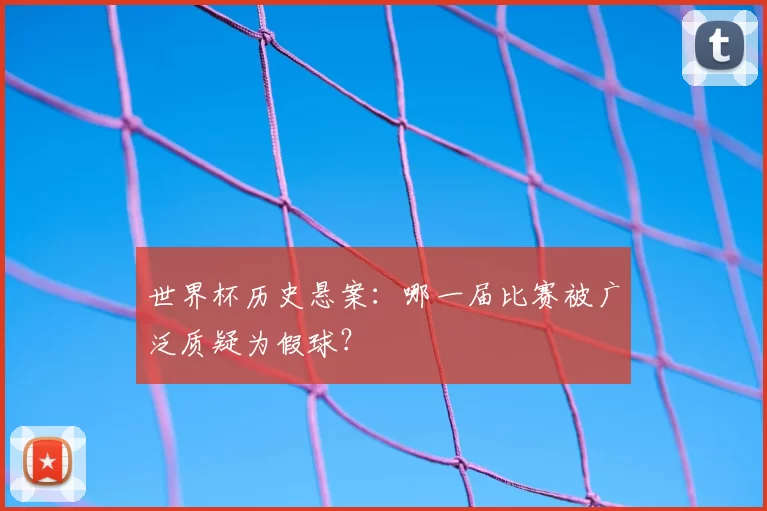 世界杯历史悬案：哪一届比赛被广泛质疑为假球？