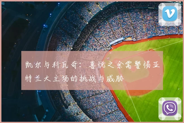 凯尔与科瓦奇:喜悦之余需警惕亚特兰大主场的挑战与威胁