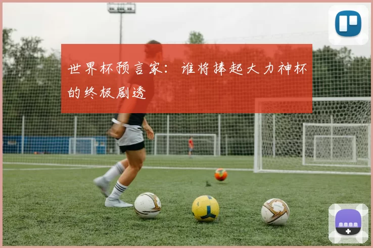 世界杯预言家：谁将捧起大力神杯的终极剧透