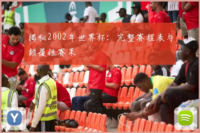 揭秘2002年世界杯:完整赛程表与颠覆性赛果