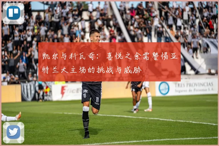 凯尔与科瓦奇：喜悦之余需警惕亚特兰大主场的挑战与威胁