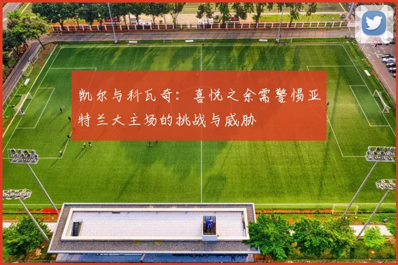 凯尔与科瓦奇：喜悦之余需警惕亚特兰大主场的挑战与威胁