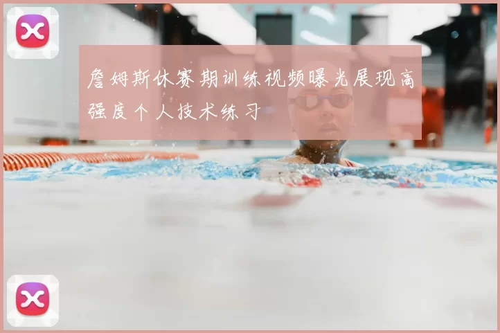 詹姆斯休赛期训练视频曝光展现高强度个人技术练习