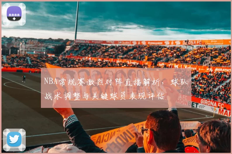 NBA常规赛激烈对阵直播解析,球队战术调整与关键球员表现评估