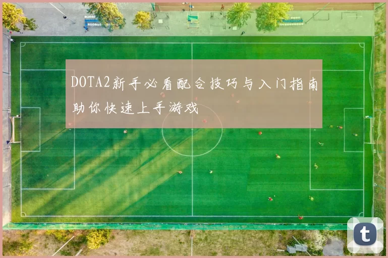 DOTA2新手必看配合技巧与入门指南助你快速上手游戏