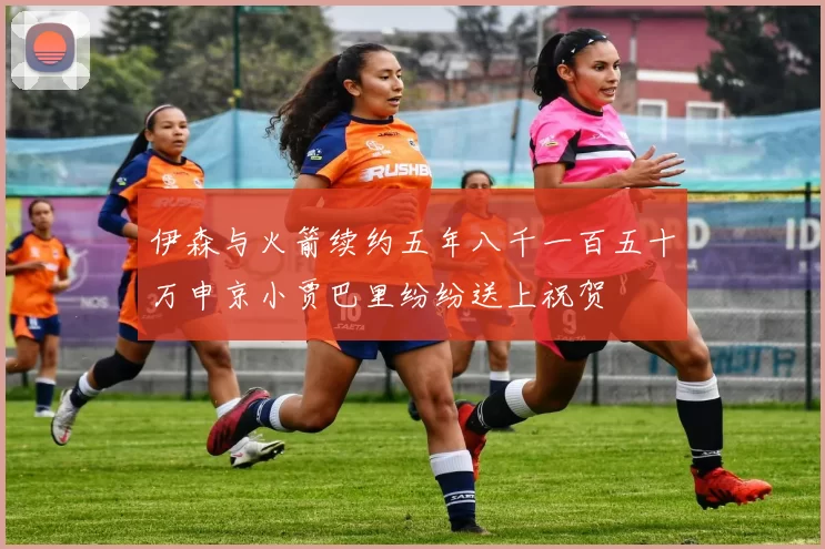 伊森与火箭续约五年八千一百五十万申京小贾巴里纷纷送上祝贺