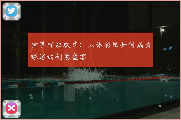 世界杯狂欢季:人体彩绘如何成为球迷的创意盛宴