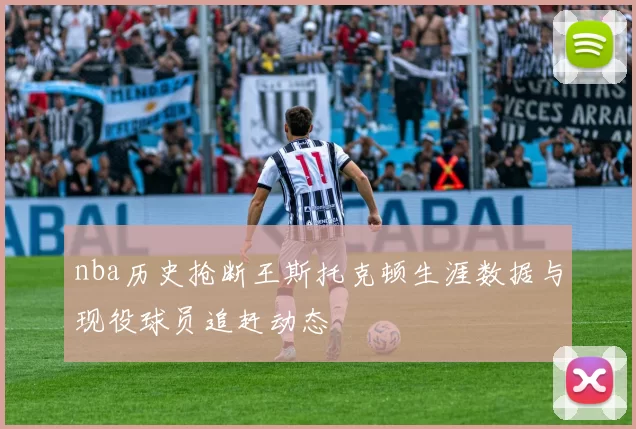 nba历史抢断王斯托克顿生涯数据与现役球员追赶动态
