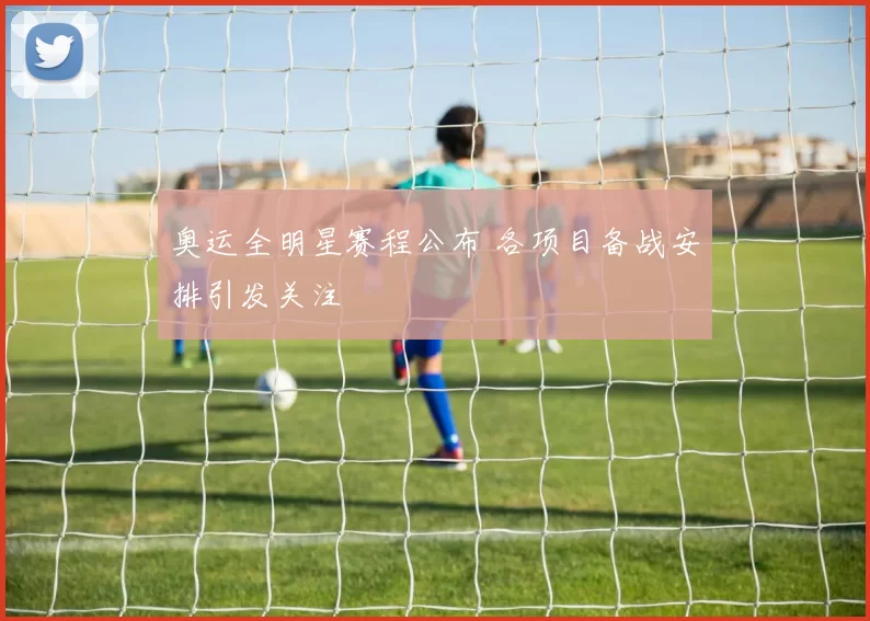 奥运全明星赛程公布 各项目备战安排引发关注