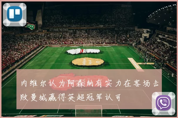 内维尔认为阿森纳有实力在客场击败曼城赢得英超冠军认可