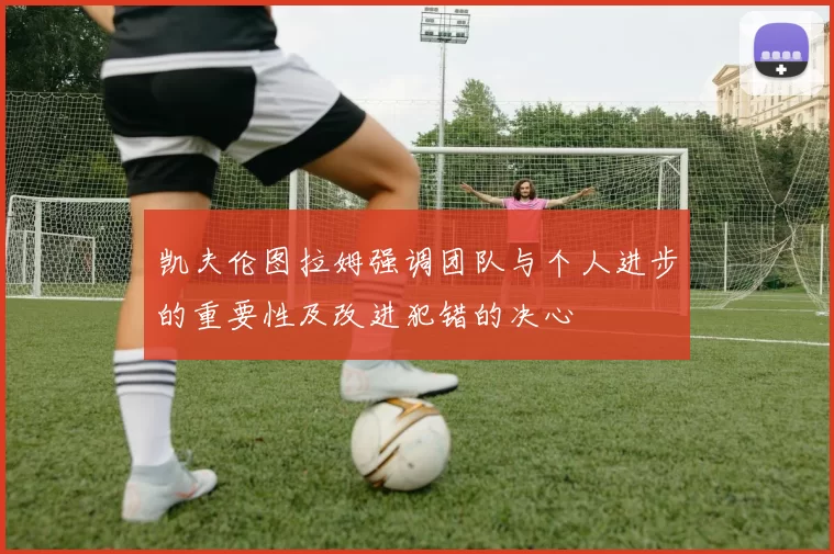 凯夫伦图拉姆强调团队与个人进步的重要性及改进犯错的决心