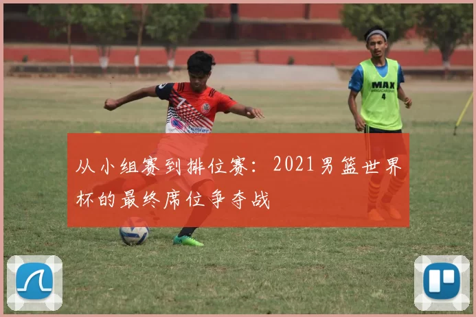 从小组赛到排位赛：2021男篮世界杯的最终席位争夺战