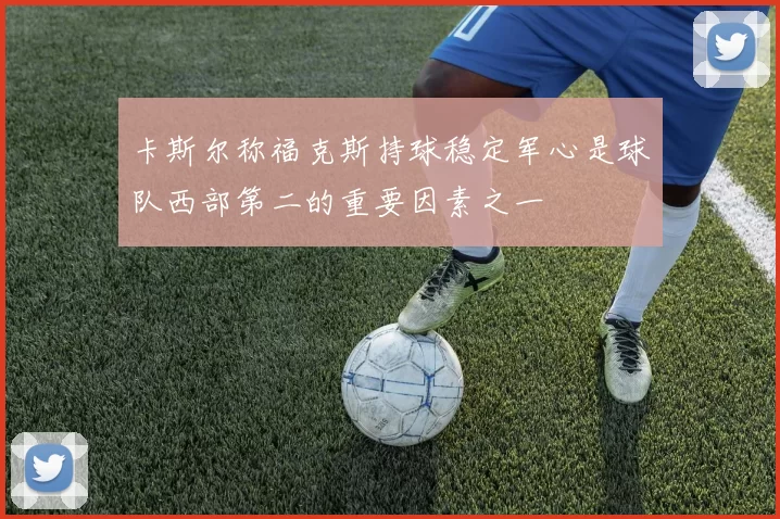 卡斯尔称福克斯持球稳定军心是球队西部第二的重要因素之一