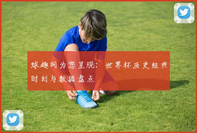 球趣网为您呈现:世界杯历史经典时刻与数据盘点