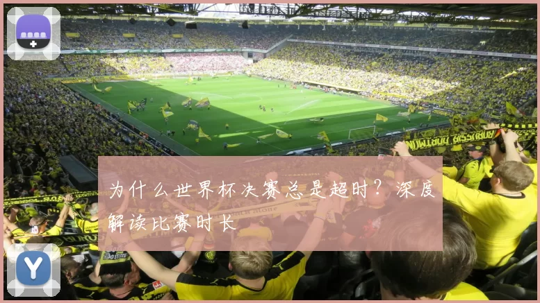 为什么世界杯决赛总是超时？深度解读比赛时长