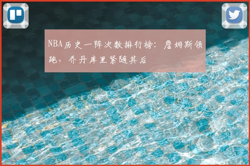 NBA历史一阵次数排行榜：詹姆斯领跑，乔丹库里紧随其后