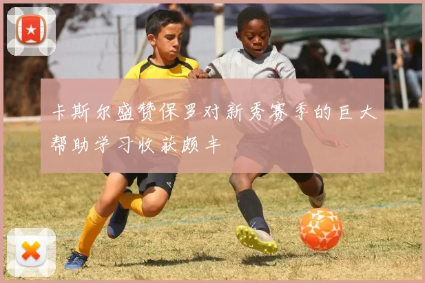 卡斯尔盛赞保罗对新秀赛季的巨大帮助学习收获颇丰
