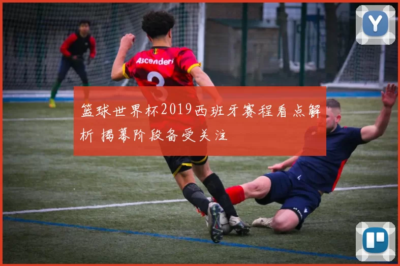 篮球世界杯2019西班牙赛程看点解析 揭幕阶段备受关注