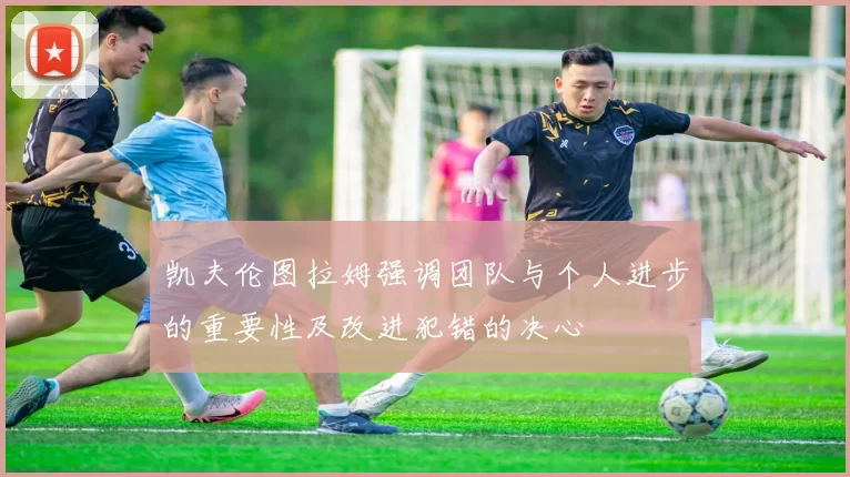 凯夫伦图拉姆强调团队与个人进步的重要性及改进犯错的决心