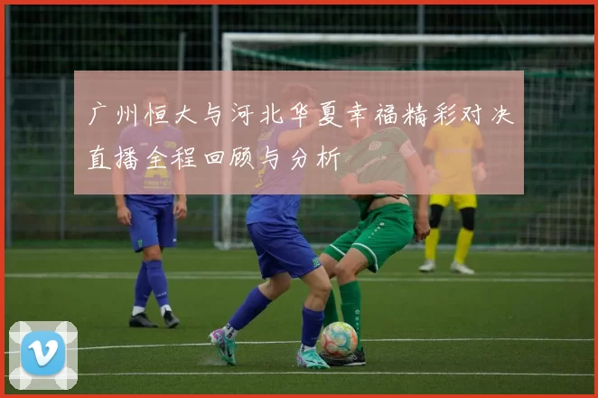 广州恒大与河北华夏幸福精彩对决直播全程回顾与分析