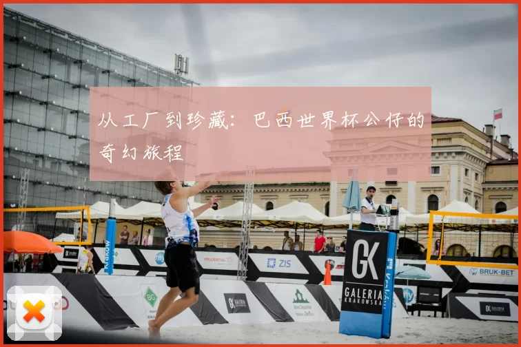 从工厂到珍藏:巴西世界杯公仔的奇幻旅程