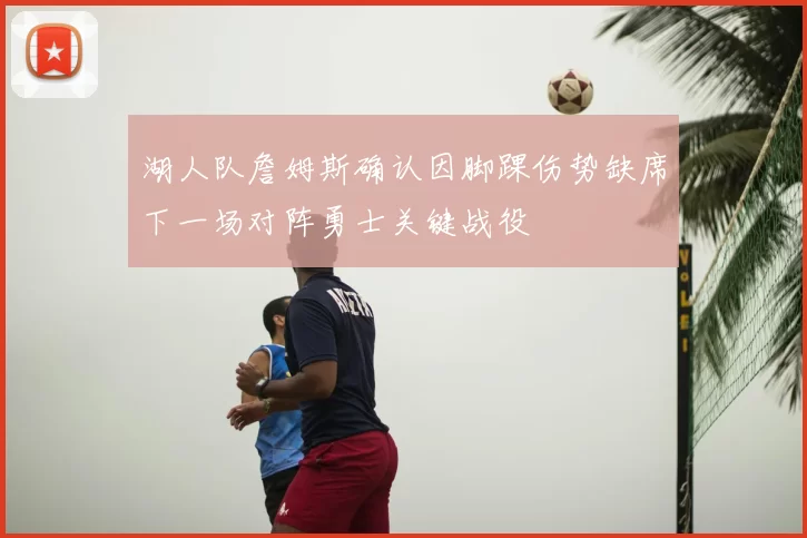湖人队詹姆斯确认因脚踝伤势缺席下一场对阵勇士关键战役