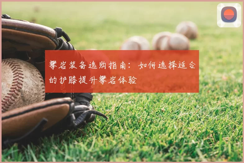 攀岩装备选购指南:如何选择适合的护膝提升攀岩体验