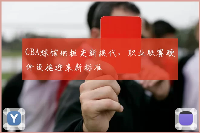 CBA球馆地板更新换代，职业联赛硬件设施迎来新标准