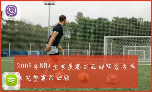 2008年NBA全明星赛东西部阵容名单及完整赛果回顾
