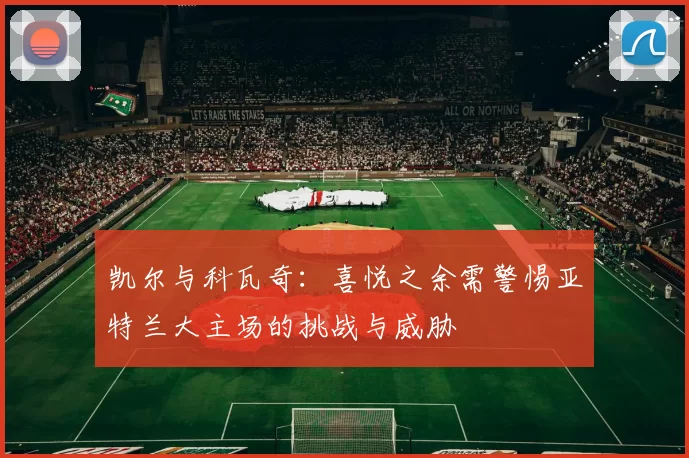 凯尔与科瓦奇:喜悦之余需警惕亚特兰大主场的挑战与威胁