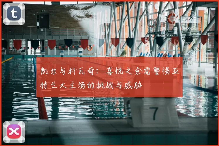 凯尔与科瓦奇：喜悦之余需警惕亚特兰大主场的挑战与威胁