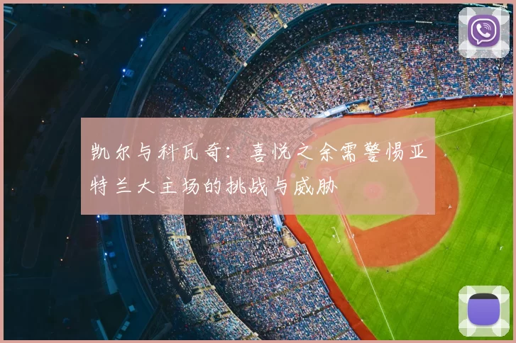 凯尔与科瓦奇:喜悦之余需警惕亚特兰大主场的挑战与威胁