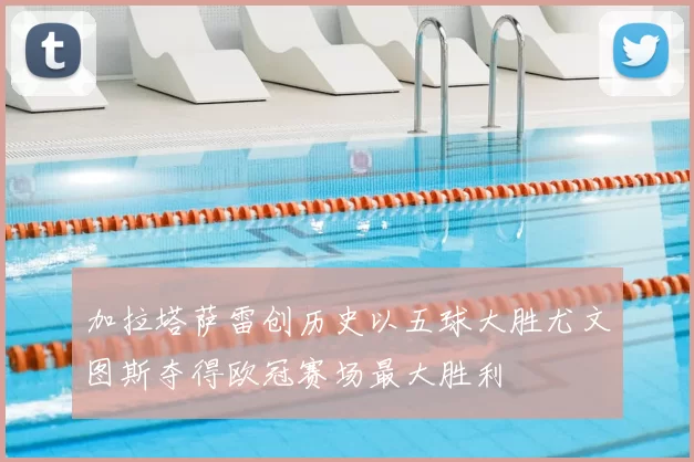 加拉塔萨雷创历史以五球大胜尤文图斯夺得欧冠赛场最大胜利