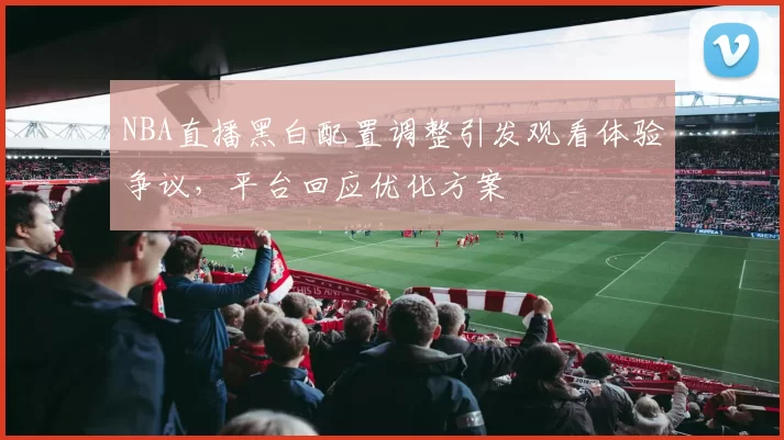 NBA直播黑白配置调整引发观看体验争议,平台回应优化方案