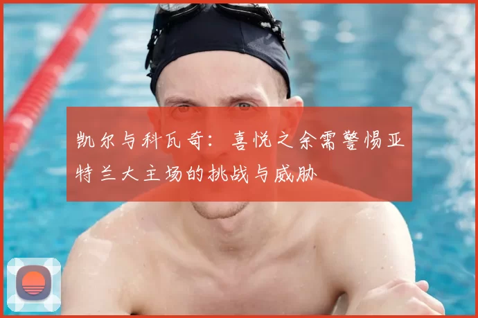 凯尔与科瓦奇:喜悦之余需警惕亚特兰大主场的挑战与威胁