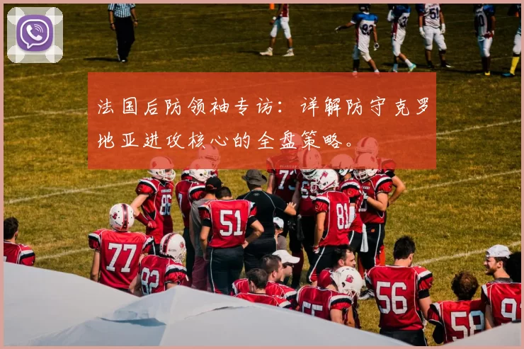 法国后防领袖专访:详解防守克罗地亚进攻核心的全盘策略。