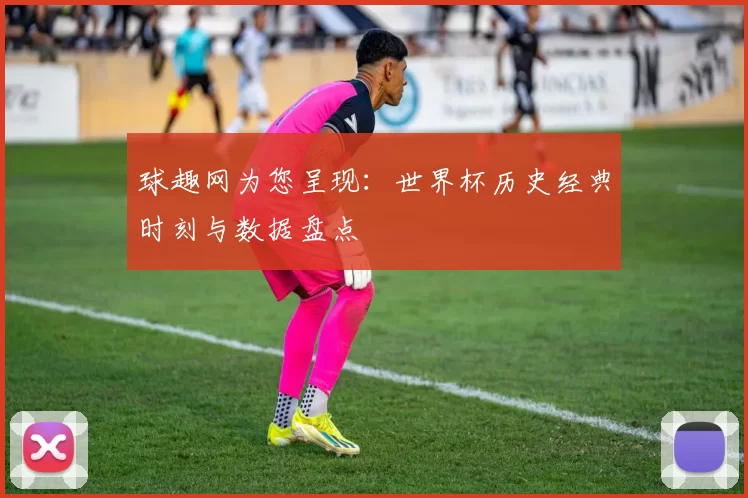 球趣网为您呈现:世界杯历史经典时刻与数据盘点