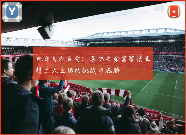 凯尔与科瓦奇:喜悦之余需警惕亚特兰大主场的挑战与威胁