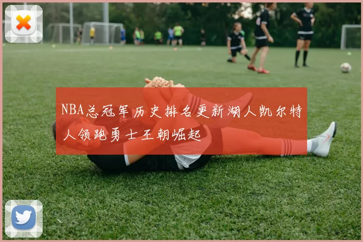 NBA总冠军历史排名更新湖人凯尔特人领跑勇士王朝崛起